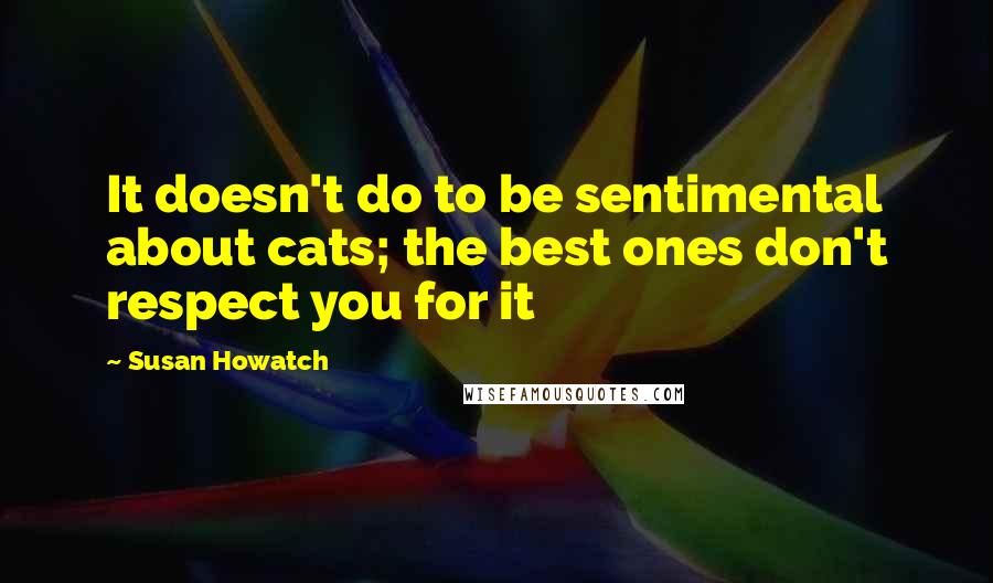 Susan Howatch quotes: It doesn't do to be sentimental about cats; the best ones don't respect you for it
