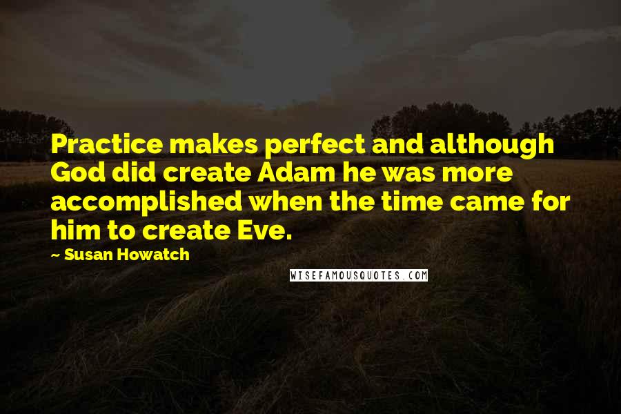 Susan Howatch quotes: Practice makes perfect and although God did create Adam he was more accomplished when the time came for him to create Eve.