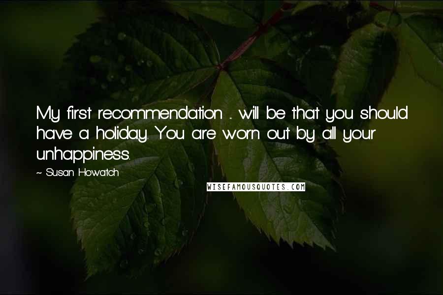 Susan Howatch quotes: My first recommendation ... will be that you should have a holiday. You are worn out by all your unhappiness.