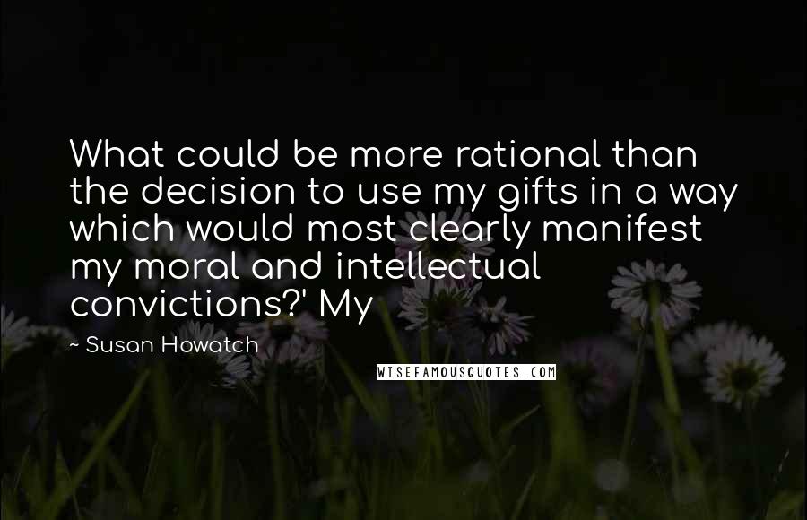 Susan Howatch quotes: What could be more rational than the decision to use my gifts in a way which would most clearly manifest my moral and intellectual convictions?' My