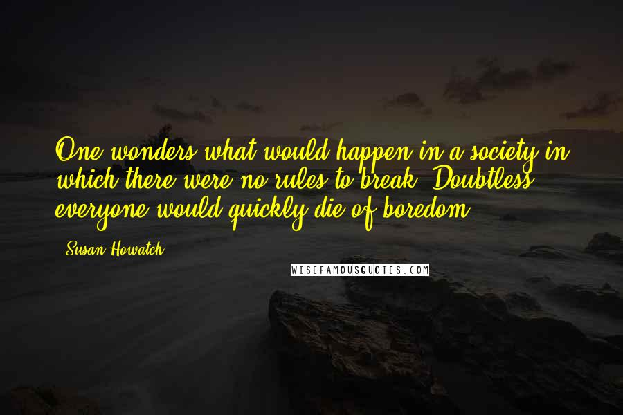 Susan Howatch quotes: One wonders what would happen in a society in which there were no rules to break. Doubtless everyone would quickly die of boredom.