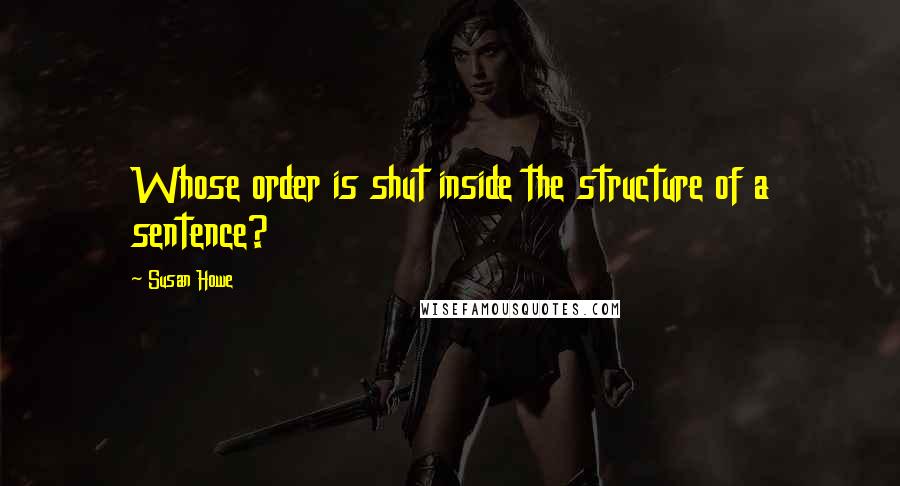 Susan Howe quotes: Whose order is shut inside the structure of a sentence?