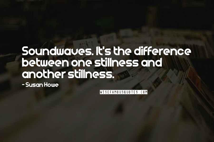 Susan Howe quotes: Soundwaves. It's the difference between one stillness and another stillness.