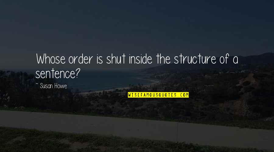 Susan Howe Quotes By Susan Howe: Whose order is shut inside the structure of