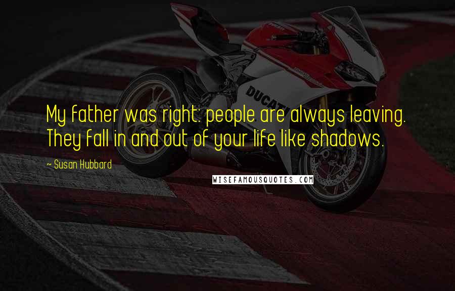 Susan Hubbard quotes: My father was right: people are always leaving. They fall in and out of your life like shadows.