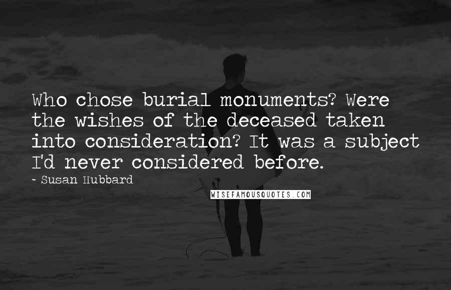 Susan Hubbard quotes: Who chose burial monuments? Were the wishes of the deceased taken into consideration? It was a subject I'd never considered before.