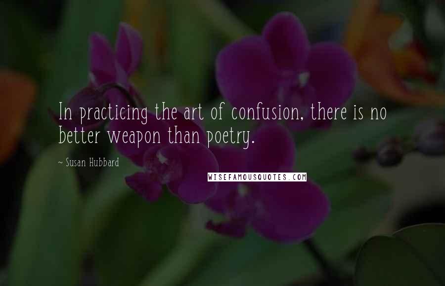 Susan Hubbard quotes: In practicing the art of confusion, there is no better weapon than poetry.
