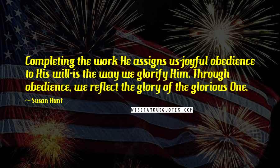 Susan Hunt quotes: Completing the work He assigns us-joyful obedience to His will-is the way we glorify Him. Through obedience, we reflect the glory of the glorious One. Susan Hunt quotes: Completing the work He assigns us-joyful obedience to His will-is the way we glorify Him. Through obedience, we reflect the glory of the glorious One.