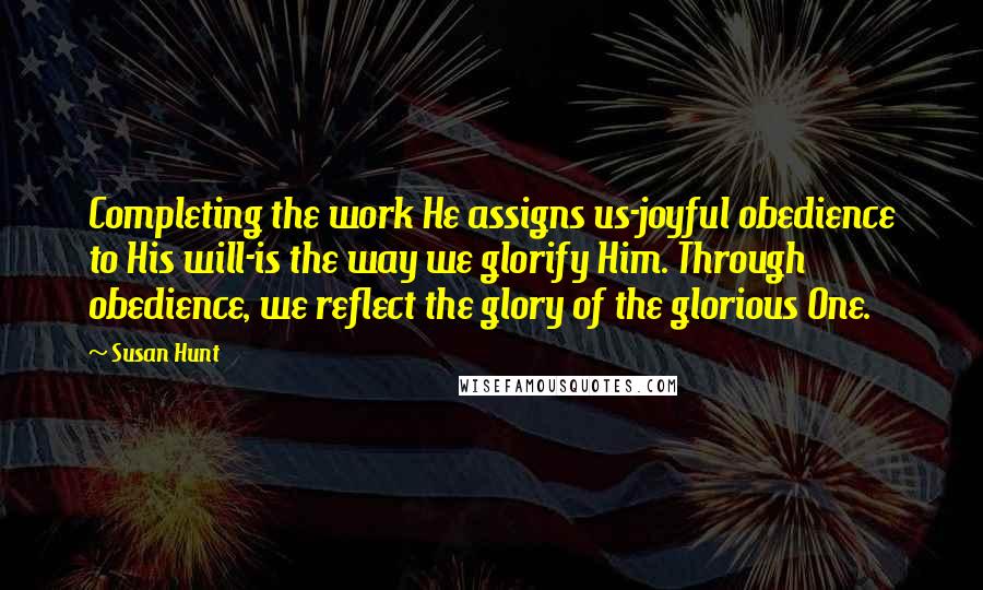 Susan Hunt quotes: Completing the work He assigns us-joyful obedience to His will-is the way we glorify Him. Through obedience, we reflect the glory of the glorious One.