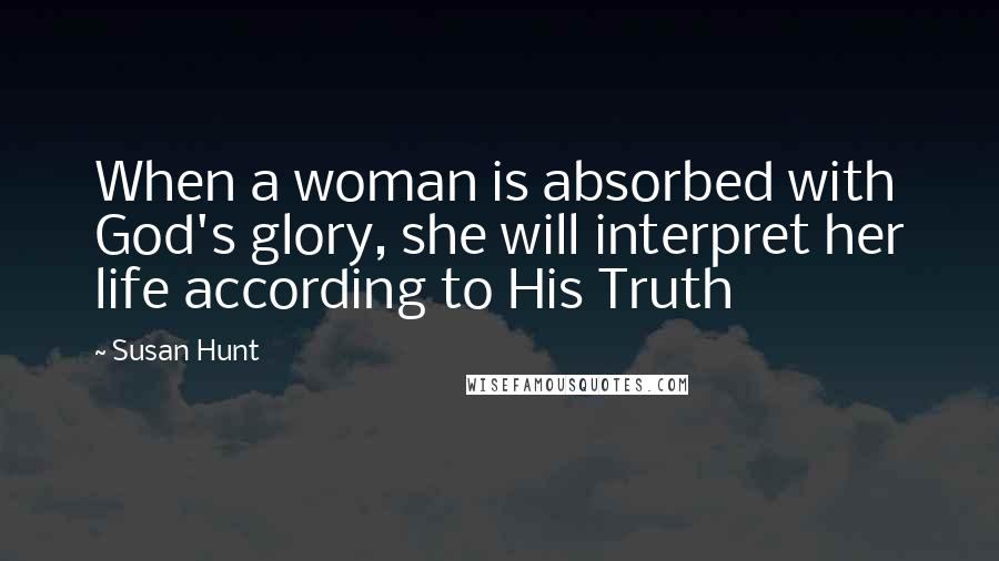 Susan Hunt quotes: When a woman is absorbed with God's glory, she will interpret her life according to His Truth