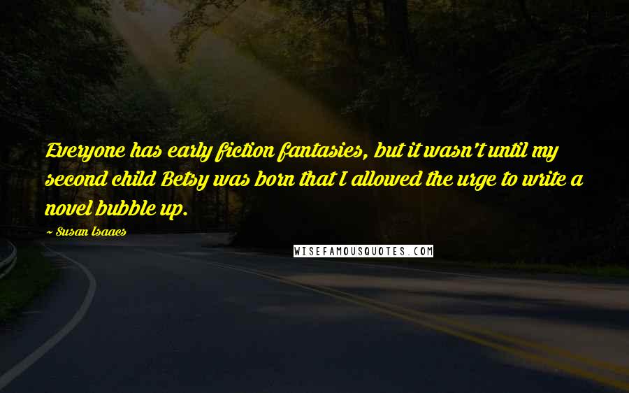 Susan Isaacs quotes: Everyone has early fiction fantasies, but it wasn't until my second child Betsy was born that I allowed the urge to write a novel bubble up.