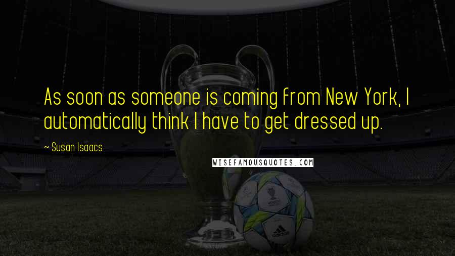 Susan Isaacs quotes: As soon as someone is coming from New York, I automatically think I have to get dressed up.