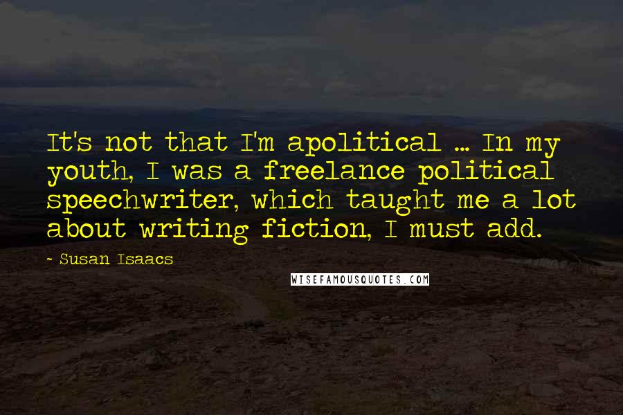 Susan Isaacs quotes: It's not that I'm apolitical ... In my youth, I was a freelance political speechwriter, which taught me a lot about writing fiction, I must add.