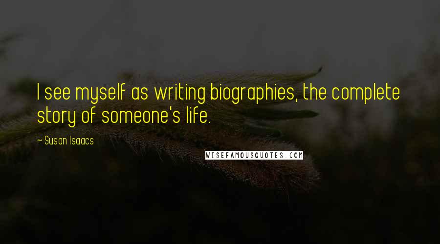 Susan Isaacs quotes: I see myself as writing biographies, the complete story of someone's life. Susan Isaacs quotes: I see myself as writing biographies, the complete story of someone's life.