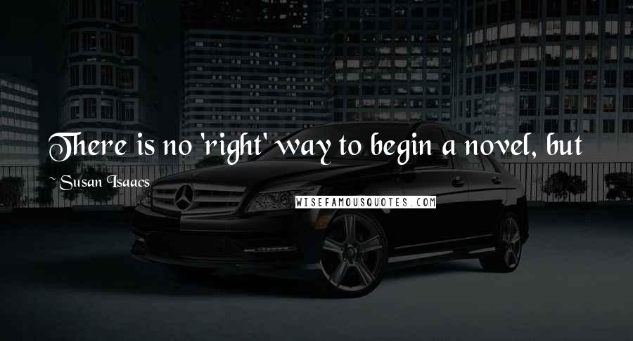 Susan Isaacs quotes: There is no 'right' way to begin a novel, but for me, plot has to wait. The character comes first.