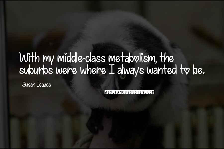 Susan Isaacs quotes: With my middle-class metabolism, the suburbs were where I always wanted to be.