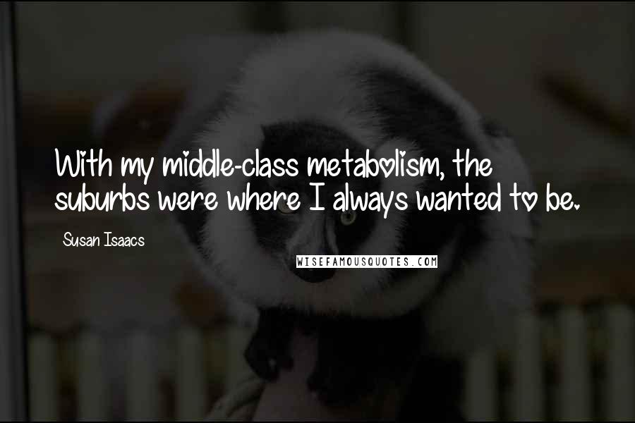 Susan Isaacs quotes: With my middle-class metabolism, the suburbs were where I always wanted to be. Susan Isaacs quotes: With my middle-class metabolism, the suburbs were where I always wanted to be.