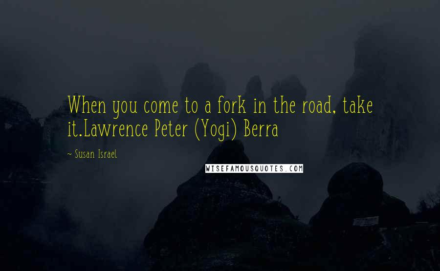 Susan Israel quotes: When you come to a fork in the road, take it.Lawrence Peter (Yogi) Berra