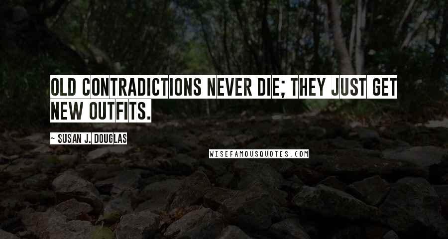 Susan J. Douglas quotes: Old contradictions never die; they just get new outfits.