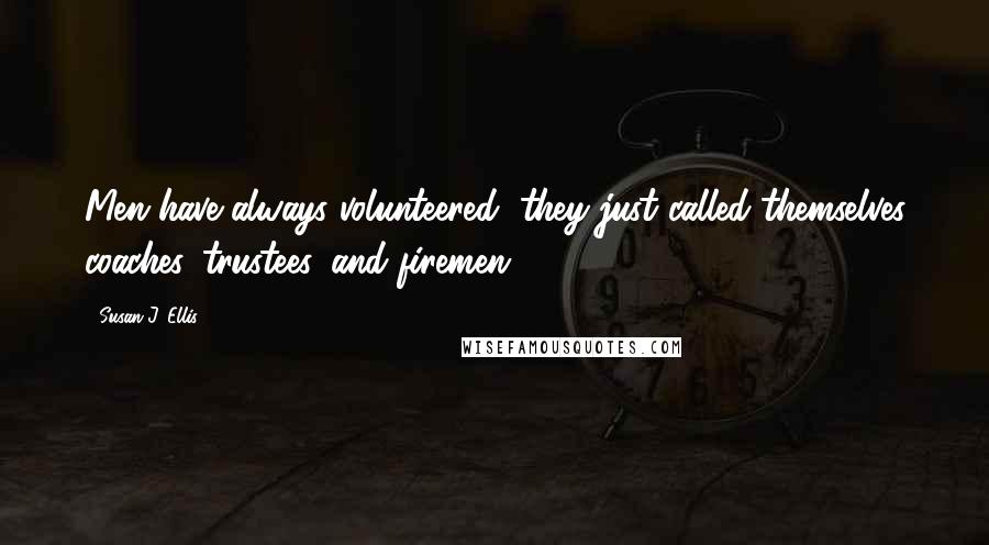 Susan J. Ellis quotes: Men have always volunteered, they just called themselves coaches, trustees, and firemen!