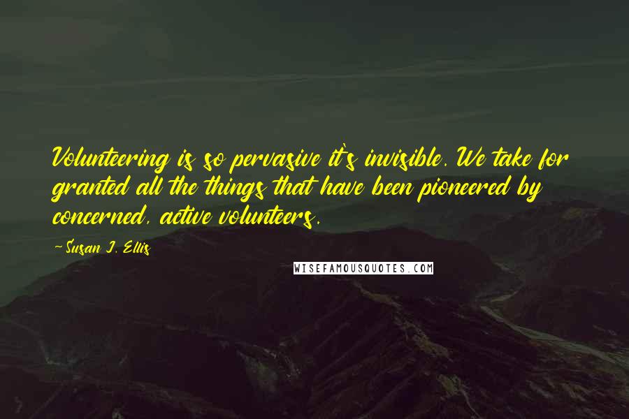 Susan J. Ellis quotes: Volunteering is so pervasive it's invisible. We take for granted all the things that have been pioneered by concerned, active volunteers. Susan J. Ellis quotes: Volunteering is so pervasive it's invisible. We take for granted all the things that have been pioneered by concerned, active volunteers.