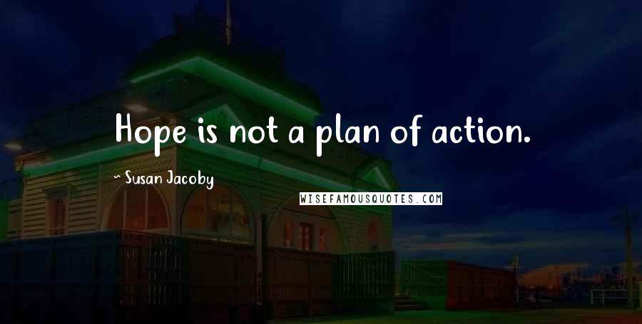 Susan Jacoby quotes: Hope is not a plan of action. Susan Jacoby quotes: Hope is not a plan of action.