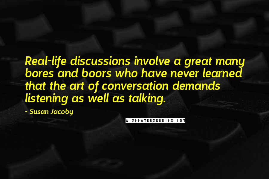 Susan Jacoby quotes: Real-life discussions involve a great many bores and boors who have never learned that the art of conversation demands listening as well as talking.
