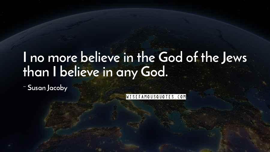 Susan Jacoby quotes: I no more believe in the God of the Jews than I believe in any God.