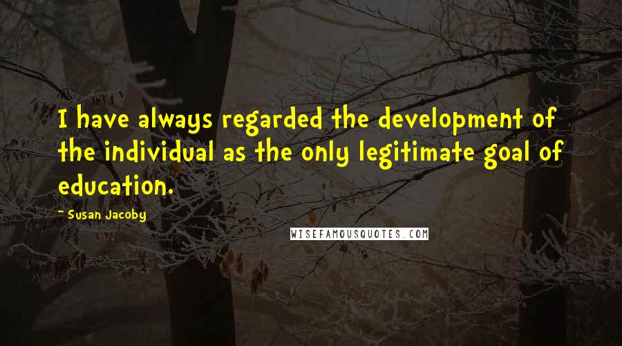 Susan Jacoby quotes: I have always regarded the development of the individual as the only legitimate goal of education. Susan Jacoby quotes: I have always regarded the development of the individual as the only legitimate goal of education.