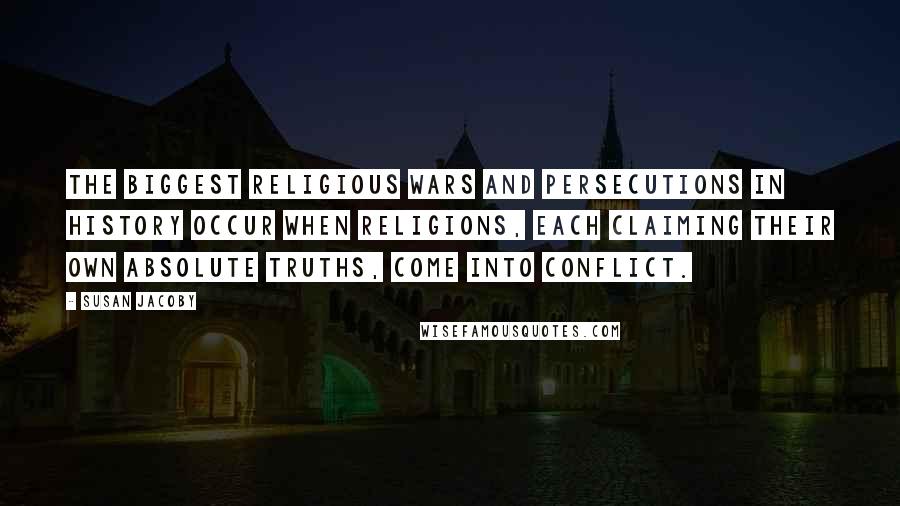 Susan Jacoby quotes: The biggest religious wars and persecutions in history occur when religions, each claiming their own absolute truths, come into conflict.