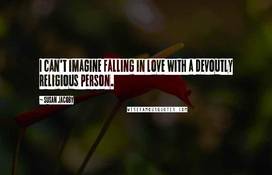 Susan Jacoby quotes: I can't imagine falling in love with a devoutly religious person.