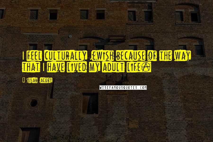 Susan Jacoby quotes: I feel culturally Jewish because of the way that I have lived my adult life. Susan Jacoby quotes: I feel culturally Jewish because of the way that I have lived my adult life.
