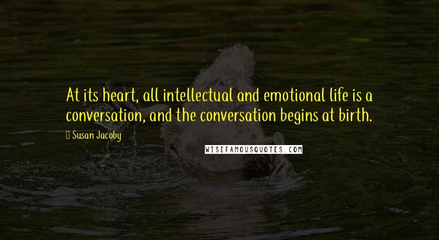 Susan Jacoby quotes: At its heart, all intellectual and emotional life is a conversation, and the conversation begins at birth.