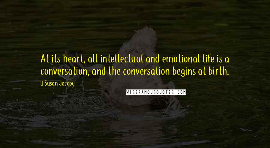 Susan Jacoby quotes: At its heart, all intellectual and emotional life is a conversation, and the conversation begins at birth. Susan Jacoby quotes: At its heart, all intellectual and emotional life is a conversation, and the conversation begins at birth.