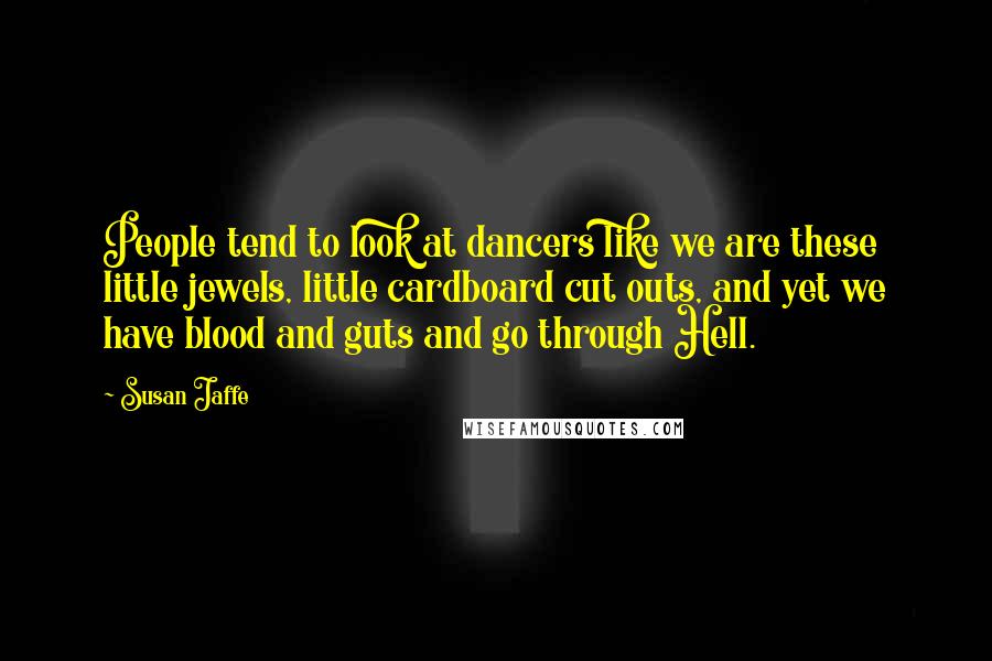 Susan Jaffe quotes: People tend to look at dancers like we are these little jewels, little cardboard cut outs, and yet we have blood and guts and go through Hell.