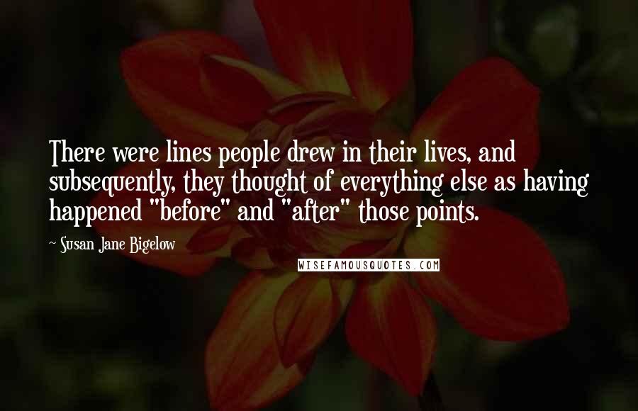 Susan Jane Bigelow quotes: There were lines people drew in their lives, and subsequently, they thought of everything else as having happened "before" and "after" those points. Susan Jane Bigelow quotes: There were lines people drew in their lives, and subsequently, they thought of everything else as having happened "before" and "after" those points.