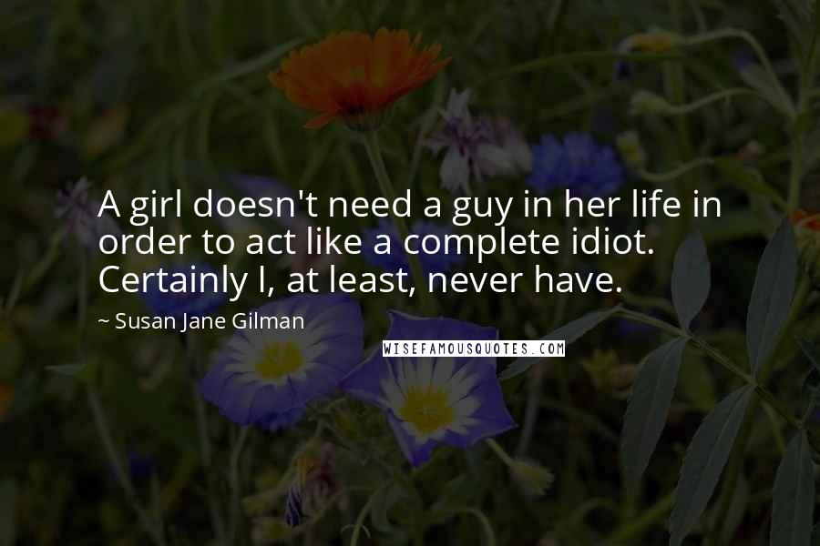 Susan Jane Gilman quotes: A girl doesn't need a guy in her life in order to act like a complete idiot. Certainly I, at least, never have.