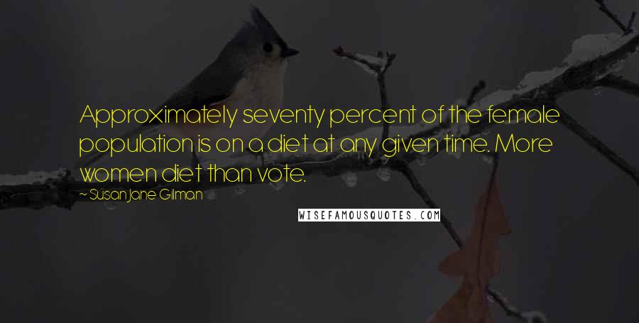 Susan Jane Gilman quotes: Approximately seventy percent of the female population is on a diet at any given time. More women diet than vote.