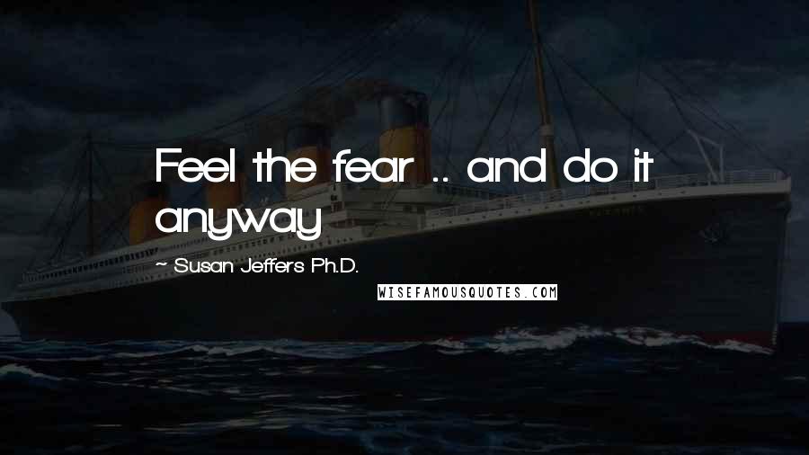 Susan Jeffers Ph.D. quotes: Feel the fear .. and do it anyway