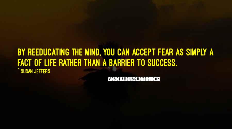 Susan Jeffers quotes: By reeducating the mind, you can accept fear as simply a fact of life rather than a barrier to success.