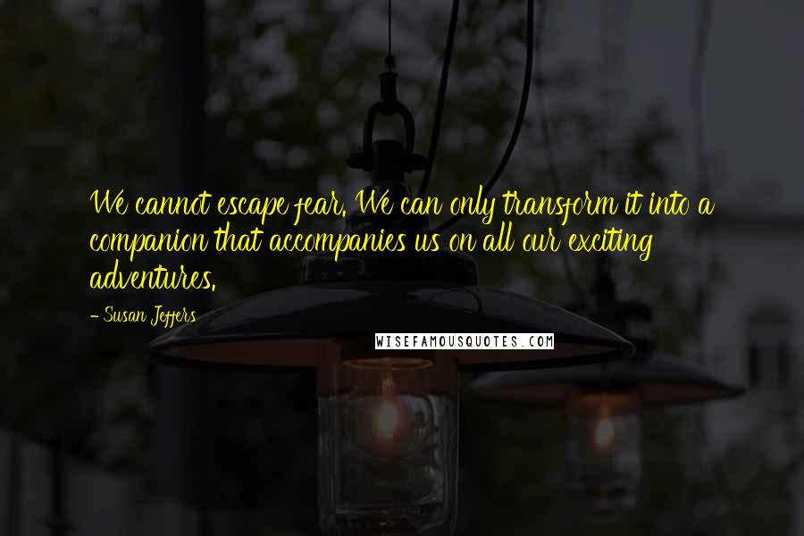 Susan Jeffers quotes: We cannot escape fear. We can only transform it into a companion that accompanies us on all our exciting adventures.