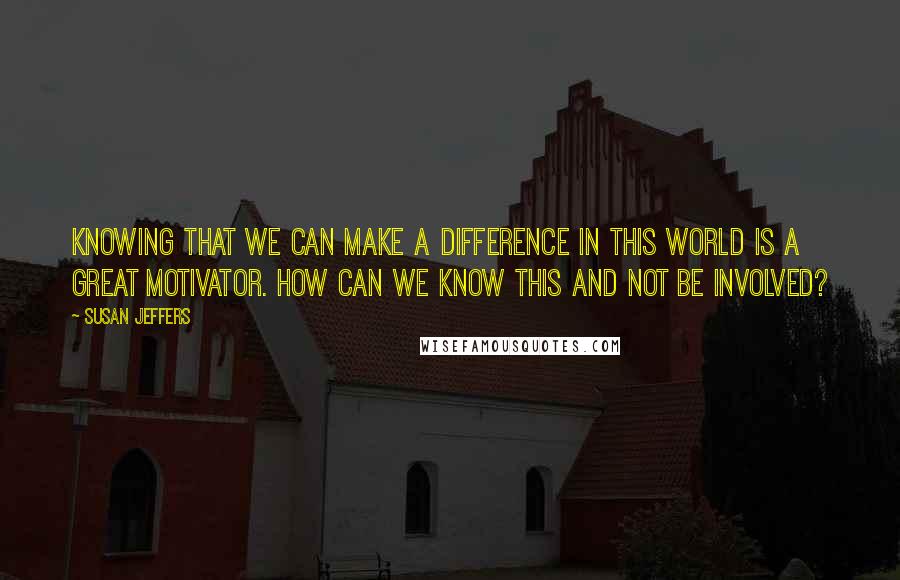 Susan Jeffers quotes: Knowing that we can make a difference in this world is a great motivator. How can we know this and not be involved?