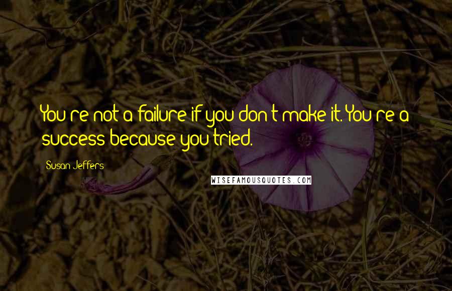 Susan Jeffers quotes: You're not a failure if you don't make it. You're a success because you tried.