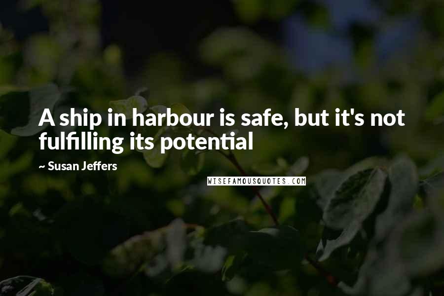 Susan Jeffers quotes: A ship in harbour is safe, but it's not fulfilling its potential