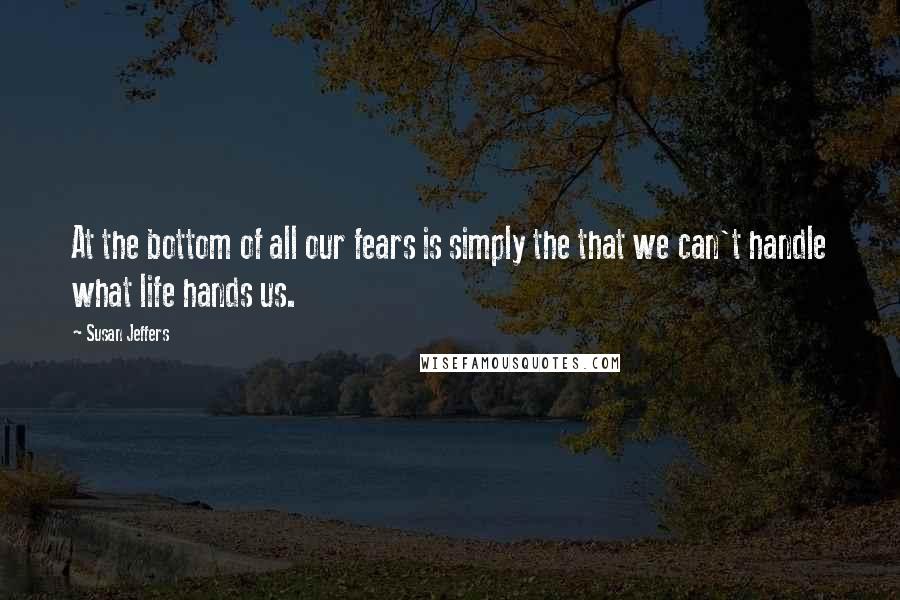 Susan Jeffers quotes: At the bottom of all our fears is simply the that we can't handle what life hands us.