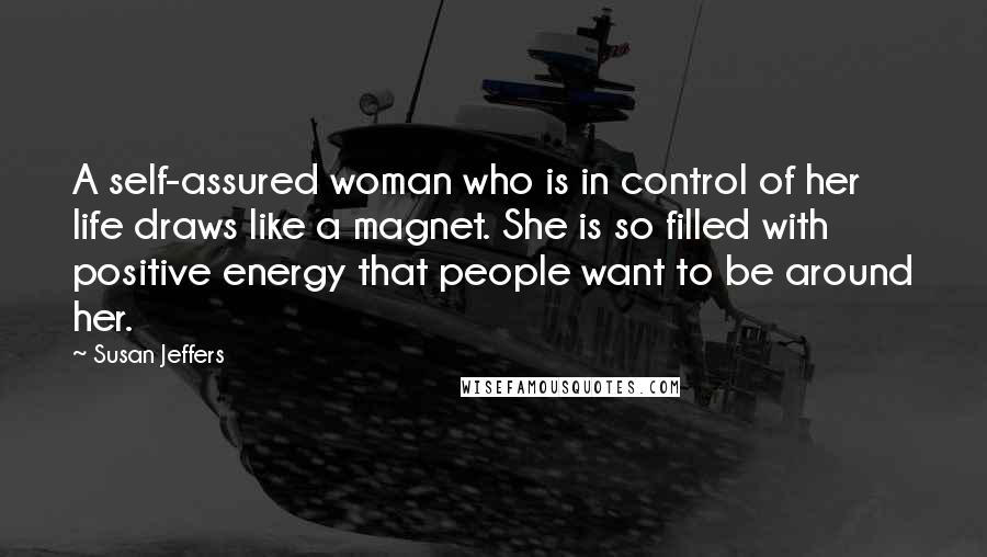 Susan Jeffers quotes: A self-assured woman who is in control of her life draws like a magnet. She is so filled with positive energy that people want to be around her.