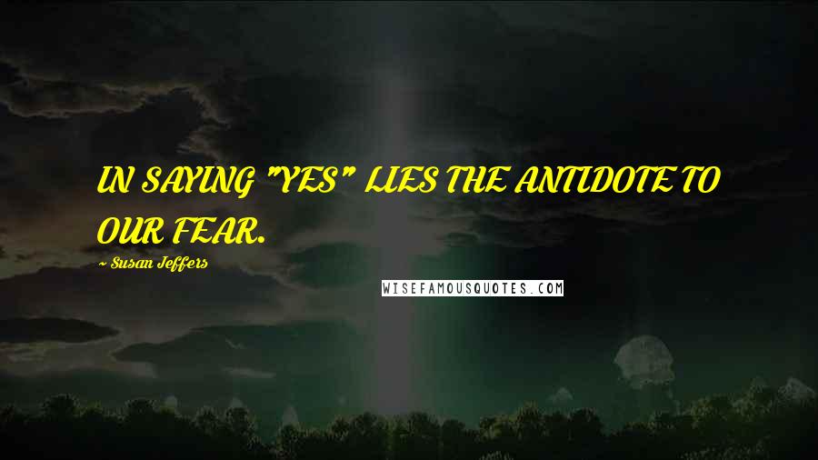 Susan Jeffers quotes: IN SAYING "YES" LIES THE ANTIDOTE TO OUR FEAR.