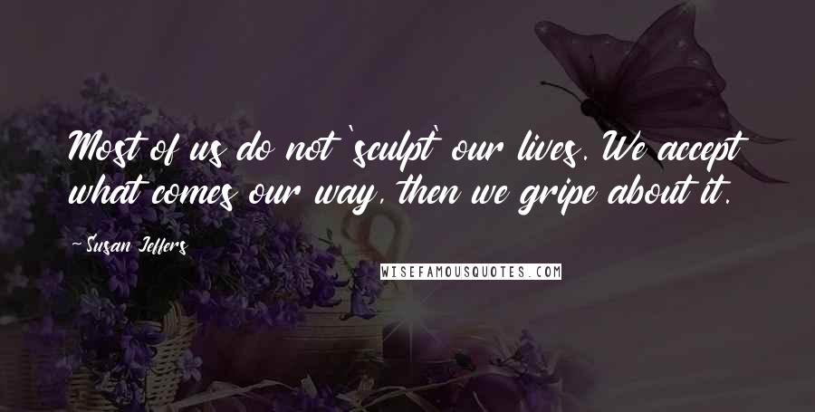 Susan Jeffers quotes: Most of us do not 'sculpt' our lives. We accept what comes our way, then we gripe about it.