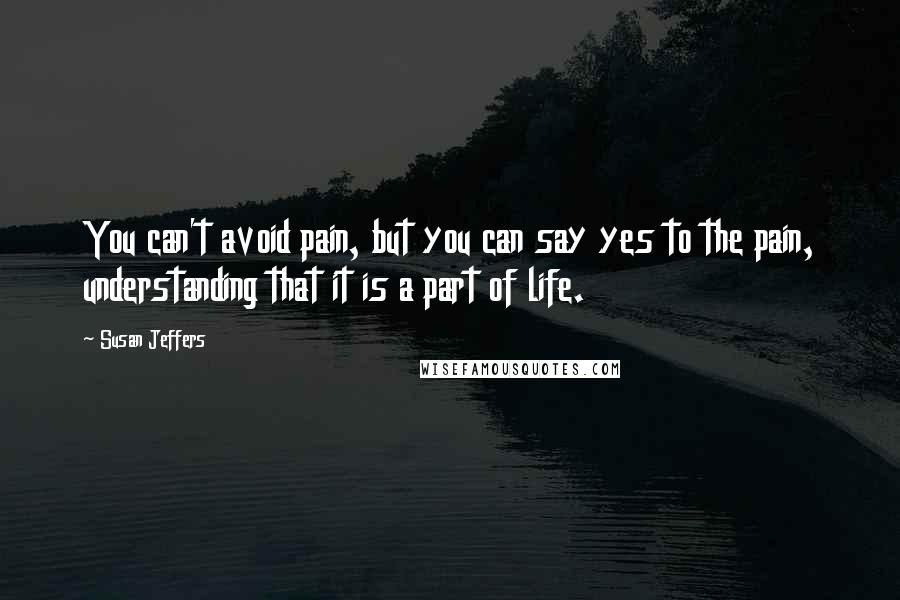 Susan Jeffers quotes: You can't avoid pain, but you can say yes to the pain, understanding that it is a part of life.