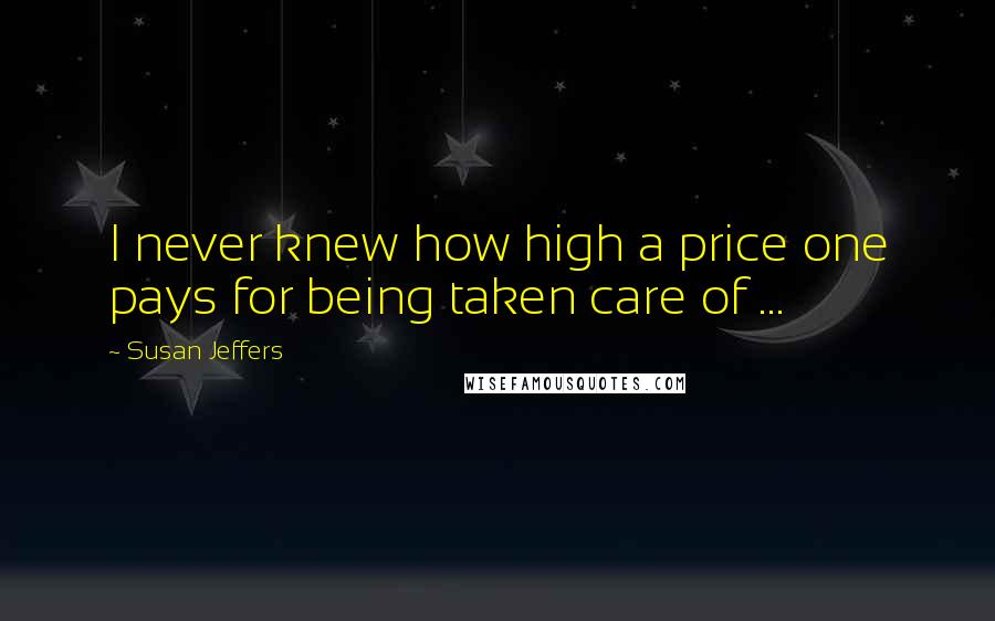 Susan Jeffers quotes: I never knew how high a price one pays for being taken care of ...